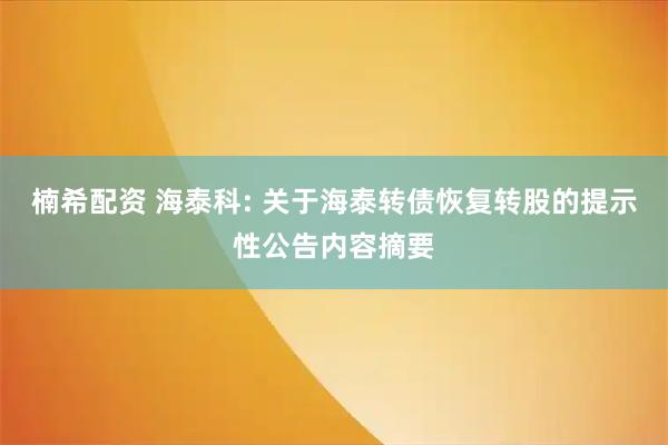 楠希配资 海泰科: 关于海泰转债恢复转股的提示性公告内容摘要