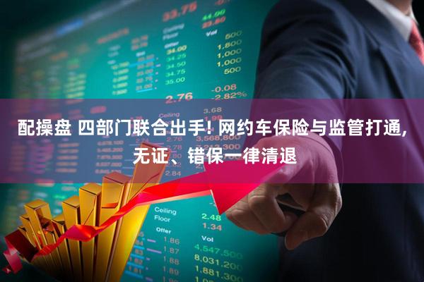 配操盘 四部门联合出手! 网约车保险与监管打通, 无证、错保一律清退