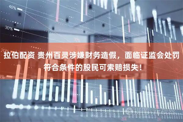 拉伯配资 贵州百灵涉嫌财务造假，面临证监会处罚 符合条件的股民可索赔损失！