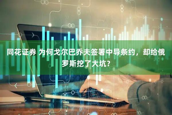 同花证券 为何戈尔巴乔夫签署中导条约，却给俄罗斯挖了大坑？