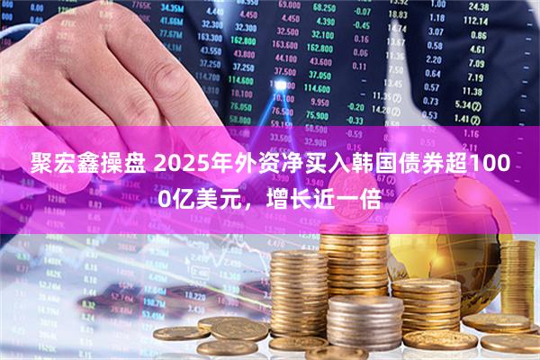 聚宏鑫操盘 2025年外资净买入韩国债券超1000亿美元，增长近一倍