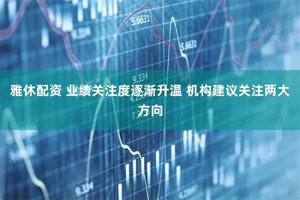 雅休配资 业绩关注度逐渐升温 机构建议关注两大方向
