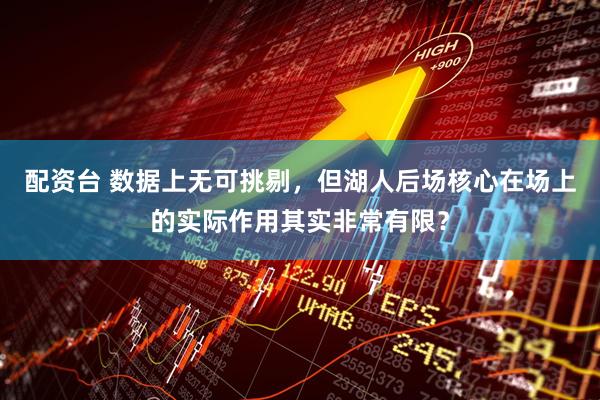 配资台 数据上无可挑剔，但湖人后场核心在场上的实际作用其实非常有限？