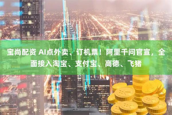 宝尚配资 AI点外卖、订机票！阿里千问官宣，全面接入淘宝、支付宝、高德、飞猪