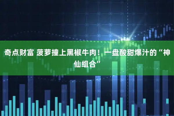 奇点财富 菠萝撞上黑椒牛肉！一盘酸甜爆汁的“神仙组合”