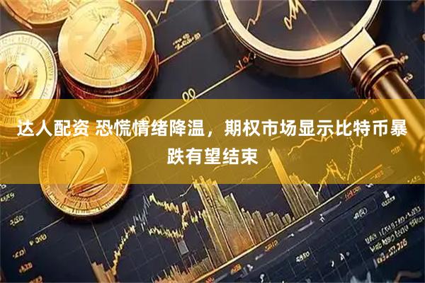 达人配资 恐慌情绪降温，期权市场显示比特币暴跌有望结束