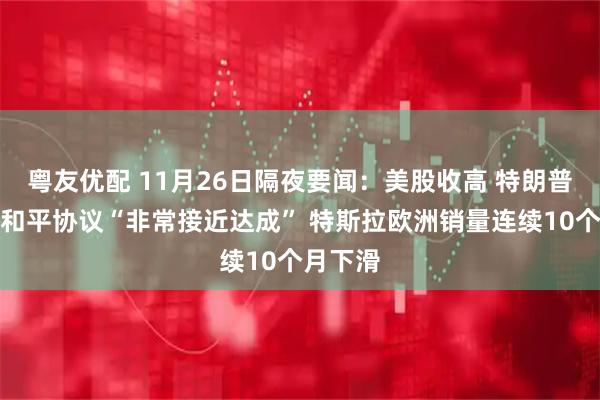 粤友优配 11月26日隔夜要闻：美股收高 特朗普称俄乌和平协议“非常接近达成” 特斯拉欧洲销量连续10个月下滑