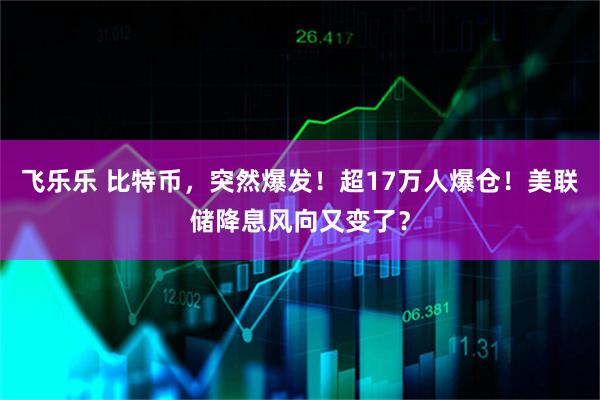 飞乐乐 比特币，突然爆发！超17万人爆仓！美联储降息风向又变了？