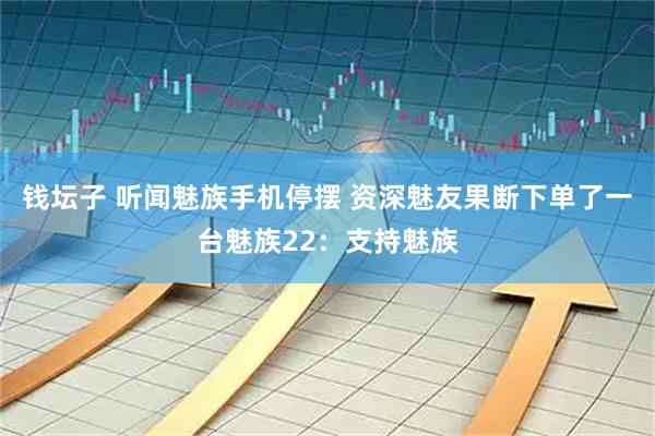 钱坛子 听闻魅族手机停摆 资深魅友果断下单了一台魅族22：支持魅族