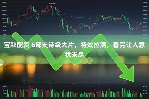 宝融配资 6部史诗级大片，特效拉满，看完让人意犹未尽