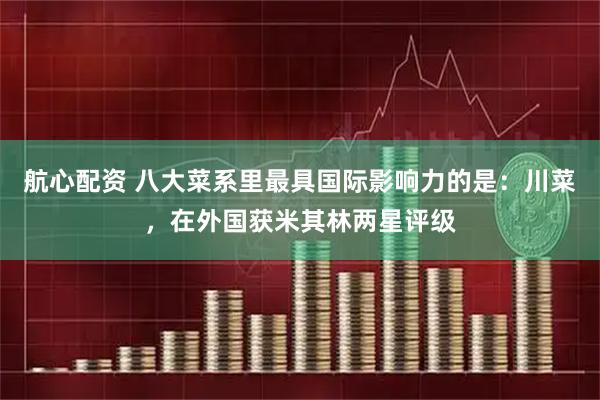 航心配资 八大菜系里最具国际影响力的是：川菜，在外国获米其林两星评级